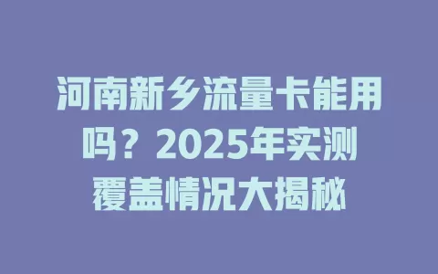 河南新乡流量卡能用吗？2025年实测覆盖情况大揭秘