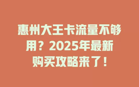 惠州大王卡流量不够用？2025年最新购买攻略来了！