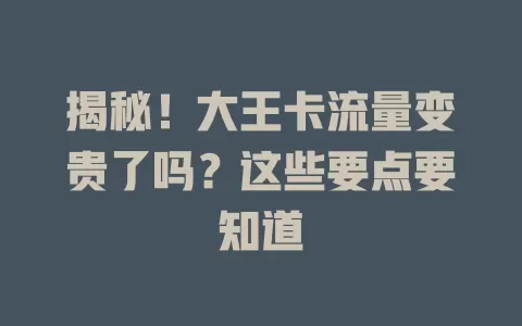 揭秘！大王卡流量变贵了吗？这些要点要知道