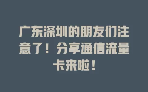 广东深圳的朋友们注意了！分享通信流量卡来啦！