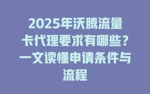 2025年沃腾流量卡代理要求有哪些？一文读懂申请条件与流程
