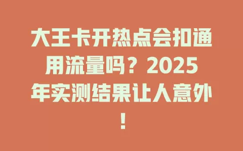 大王卡开热点会扣通用流量吗？2025年实测结果让人意外！
