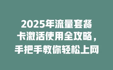 2025年流量套餐卡激活使用全攻略，手把手教你轻松上网