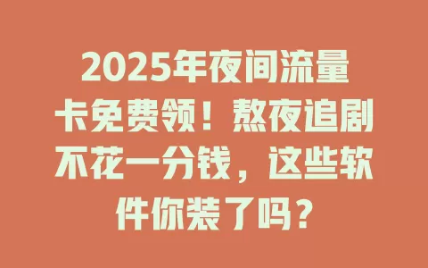 2025年夜间流量卡免费领！熬夜追剧不花一分钱，这些软件你装了吗？