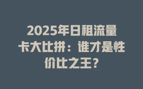 2025年日租流量卡大比拼：谁才是性价比之王？