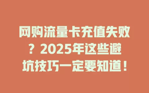 网购流量卡充值失败？2025年这些避坑技巧一定要知道！