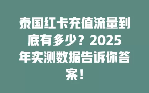 泰国红卡充值流量到底有多少？2025年实测数据告诉你答案！