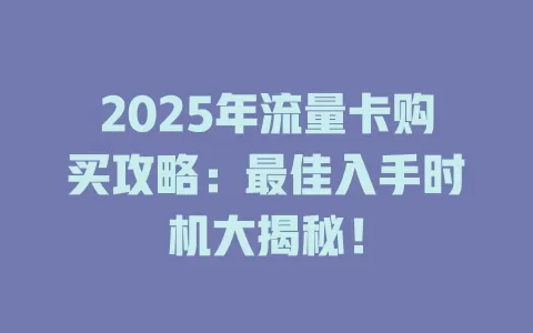 2025年流量卡购买攻略：最佳入手时机大揭秘！