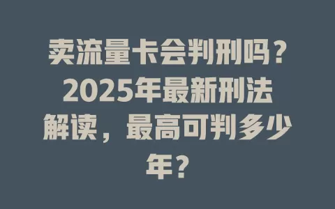 卖流量卡会判刑吗？2025年最新刑法解读，最高可判多少年？