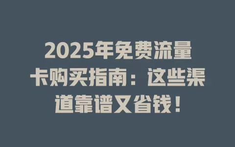 2025年免费流量卡购买指南：这些渠道靠谱又省钱！