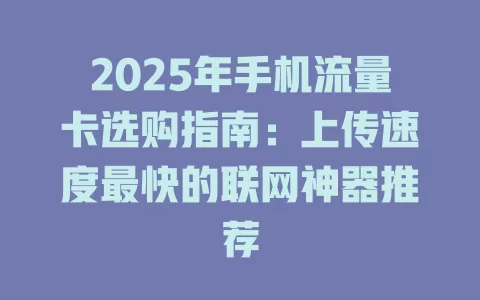 2025年手机流量卡选购指南：上传速度最快的联网神器推荐