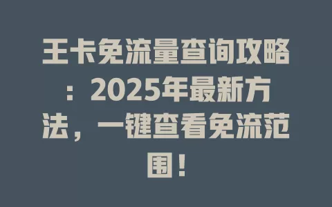 王卡免流量查询攻略：2025年最新方法，一键查看免流范围！