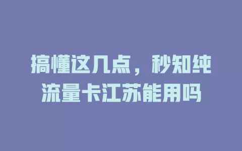 搞懂这几点，秒知纯流量卡江苏能用吗
