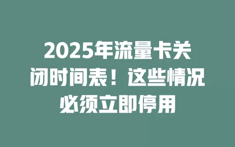 2025年流量卡关闭时间表！这些情况必须立即停用