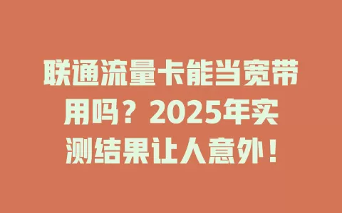 联通流量卡能当宽带用吗？2025年实测结果让人意外！