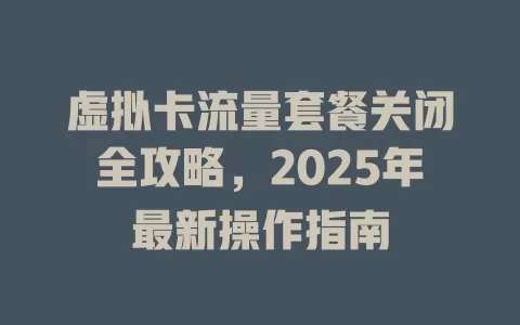 虚拟卡流量套餐关闭全攻略，2025年最新操作指南