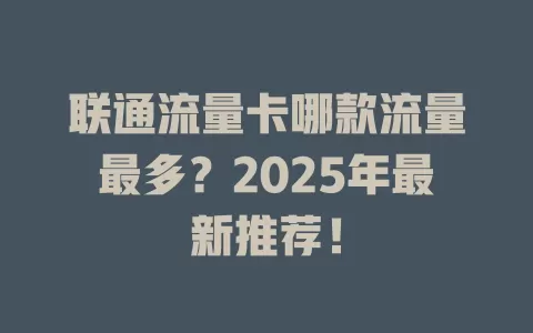 联通流量卡哪款流量最多？2025年最新推荐！