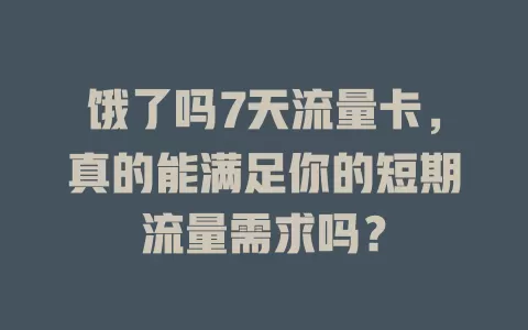 饿了吗7天流量卡，真的能满足你的短期流量需求吗？