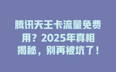腾讯天王卡流量免费用？2025年真相揭秘，别再被坑了！