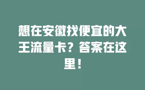 想在安徽找便宜的大王流量卡？答案在这里！