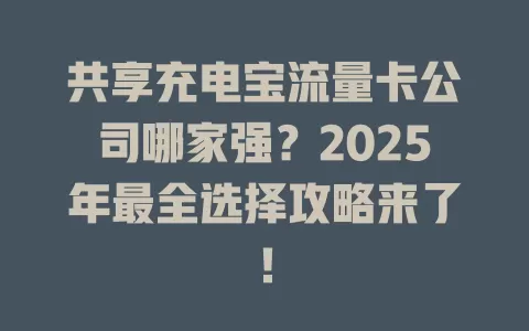 共享充电宝流量卡公司哪家强？2025年最全选择攻略来了！