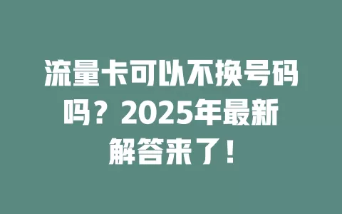 流量卡可以不换号码吗？2025年最新解答来了！