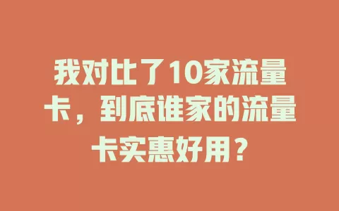 我对比了10家流量卡，到底谁家的流量卡实惠好用？
