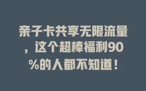 亲子卡共享无限流量，这个超棒福利90%的人都不知道！