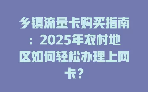 乡镇流量卡购买指南：2025年农村地区如何轻松办理上网卡？