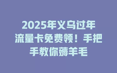 2025年义乌过年流量卡免费领！手把手教你薅羊毛
