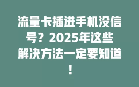 流量卡插进手机没信号？2025年这些解决方法一定要知道！