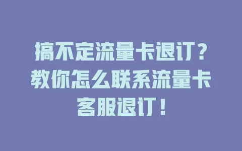 搞不定流量卡退订？教你怎么联系流量卡客服退订！