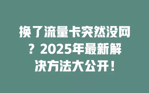 换了流量卡突然没网？2025年最新解决方法大公开！