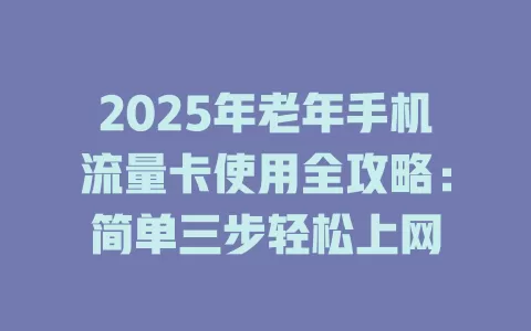 2025年老年手机流量卡使用全攻略：简单三步轻松上网