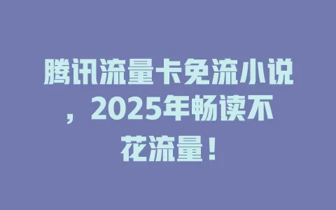 腾讯流量卡免流小说，2025年畅读不花流量！