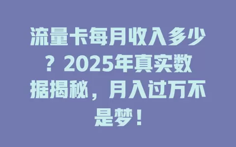 流量卡每月收入多少？2025年真实数据揭秘，月入过万不是梦！