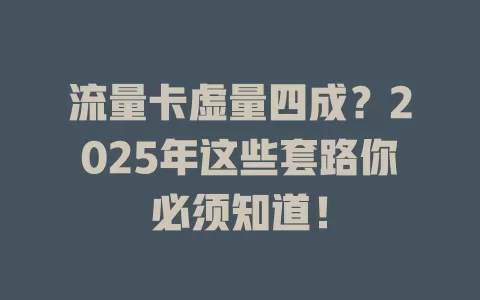 流量卡虚量四成？2025年这些套路你必须知道！