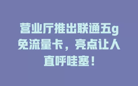 营业厅推出联通五g免流量卡，亮点让人直呼哇塞！