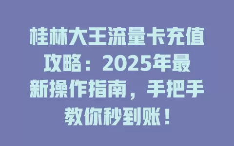 桂林大王流量卡充值攻略：2025年最新操作指南，手把手教你秒到账！