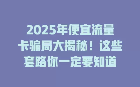2025年便宜流量卡骗局大揭秘！这些套路你一定要知道