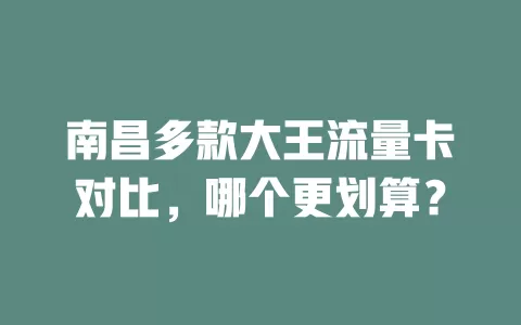 南昌多款大王流量卡对比，哪个更划算？