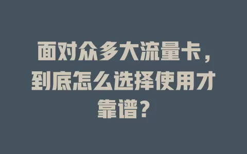 面对众多大流量卡，到底怎么选择使用才靠谱？