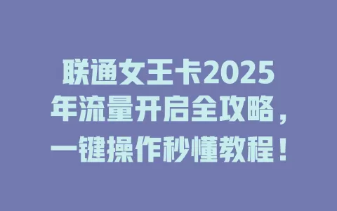 联通女王卡2025年流量开启全攻略，一键操作秒懂教程！