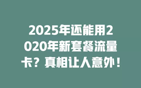 2025年还能用2020年新套餐流量卡？真相让人意外！