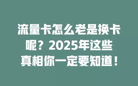 流量卡怎么老是换卡呢？2025年这些真相你一定要知道！