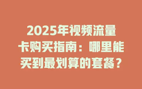 2025年视频流量卡购买指南：哪里能买到最划算的套餐？