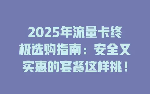 2025年流量卡终极选购指南：安全又实惠的套餐这样挑！