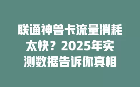 联通神兽卡流量消耗太快？2025年实测数据告诉你真相