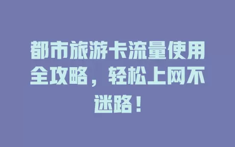 都市旅游卡流量使用全攻略，轻松上网不迷路！