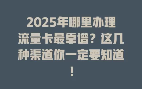 2025年哪里办理流量卡最靠谱？这几种渠道你一定要知道！